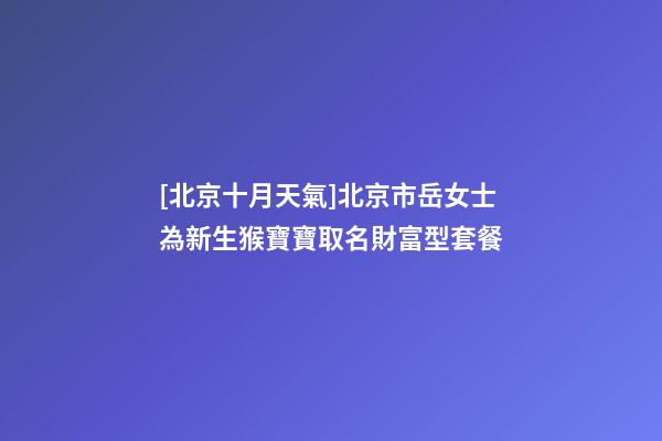 [北京十月天氣]北京市岳女士為新生猴寶寶取名財富型套餐-第1張-公司起名-玄機派
